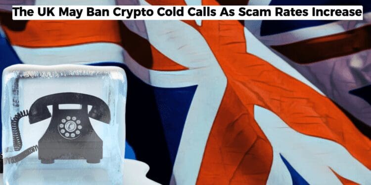 The UK May Ban Crypto Cold Calls As Scam Rates Increase