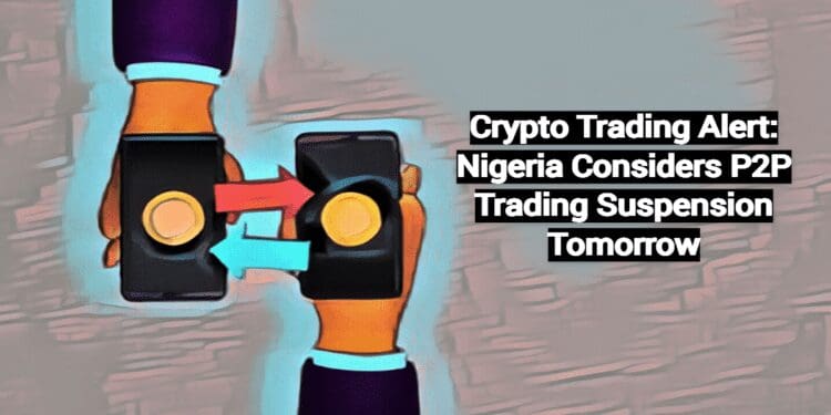 Crypto Trading Alert: Nigeria Considers P2P Trading Suspension Tomorrow