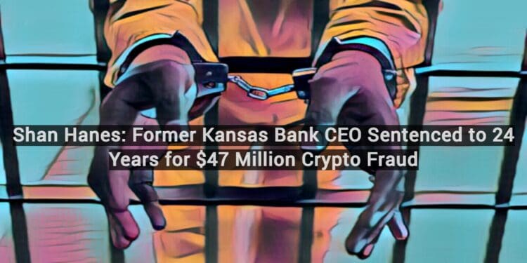 Shan Hanes: Former Kansas Bank CEO Sentenced to 24 Years for $47 Million Crypto Fraud