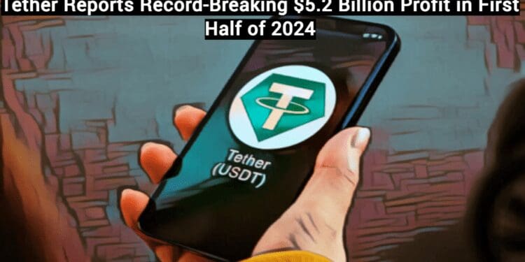 Tether Reports Record-Breaking $5.2 Billion Profit in First Half of 2024